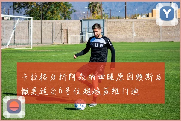 卡拉格分析阿森纳回暖原因赖斯后撤更适合6号位超越苏维门迪