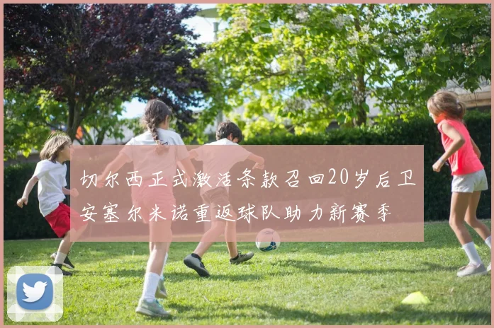切尔西正式激活条款召回20岁后卫安塞尔米诺重返球队助力新赛季