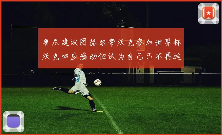 鲁尼建议图赫尔带沃克参加世界杯沃克回应感动但认为自己已不再适合