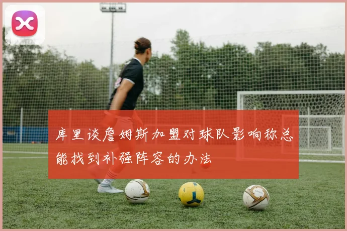 库里谈詹姆斯加盟对球队影响称总能找到补强阵容的办法