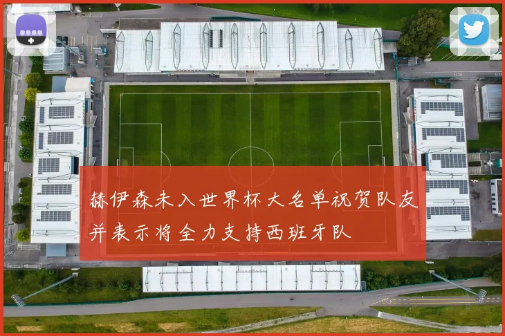 赫伊森未入世界杯大名单祝贺队友并表示将全力支持西班牙队