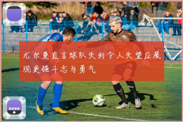 尤尔曼直言球队失利令人失望应展现更强斗志与勇气