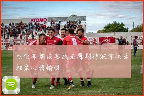 杰伦布朗谈客战老鹰期待波津快乐相聚心情愉悦