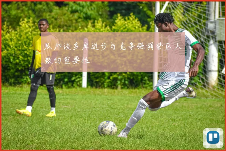 瓜帅谈多库进步与竞争强调禁区人数的重要性
