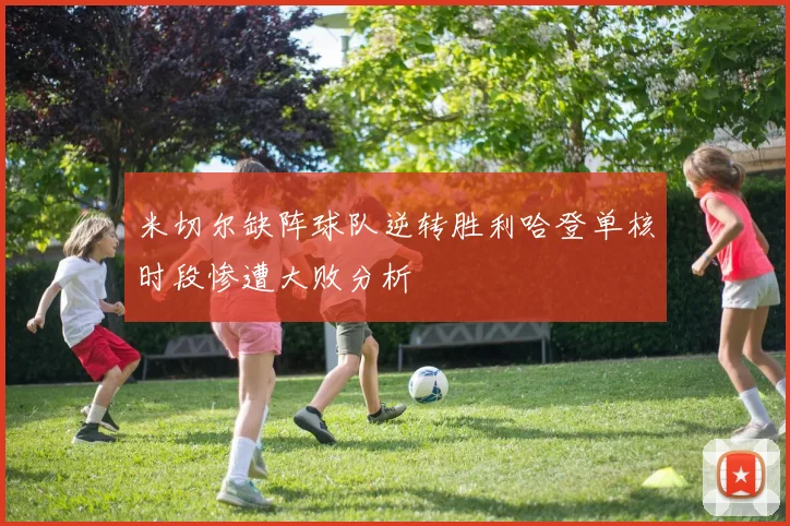 米切尔缺阵球队逆转胜利哈登单核时段惨遭大败分析
