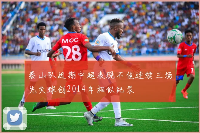 泰山队近期中超表现不佳连续三场先失球创2014年相似纪录
