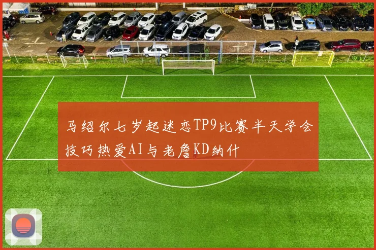马绍尔七岁起迷恋TP9比赛半天学会技巧热爱AI与老詹KD纳什