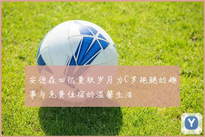 安德森回忆曼联岁月为C罗跑腿的趣事与免费住宿的温馨生活
