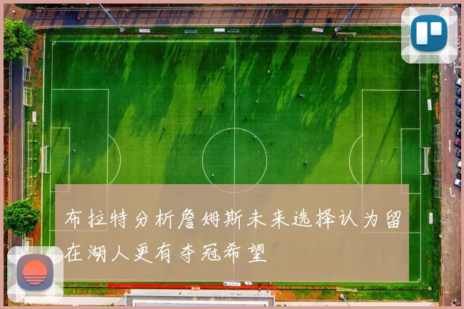 布拉特分析詹姆斯未来选择认为留在湖人更有夺冠希望