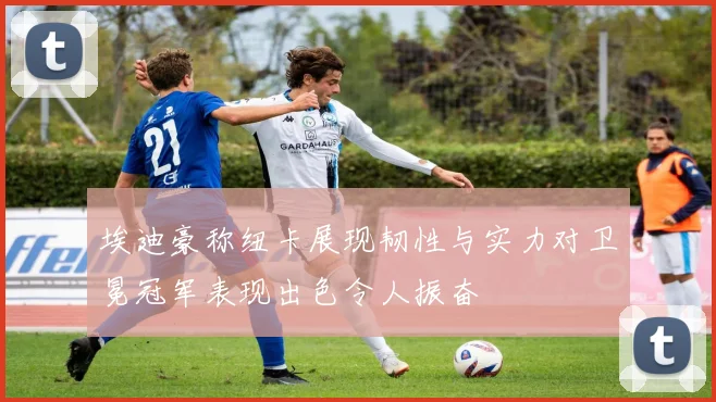 埃迪豪称纽卡展现韧性与实力对卫冕冠军表现出色令人振奋