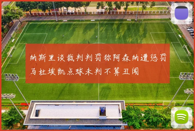 纳斯里谈裁判判罚称阿森纳遭惩罚马杜埃凯点球未判不算丑闻